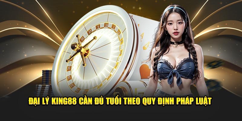 Đại lý King88 cần đủ tuổi theo quy định pháp luật