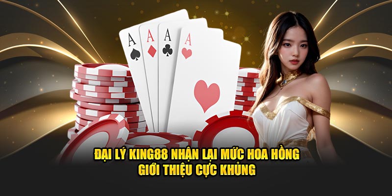 Đại lý King88 nhận lại mức hoa hồng giới thiệu cực khủng
